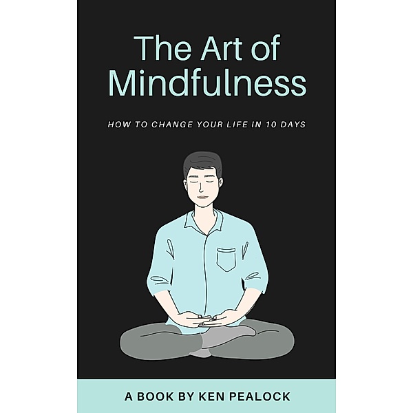 The Art of Mindfulness: How to Change Your Life in 10 Days, Kenneth Pealock