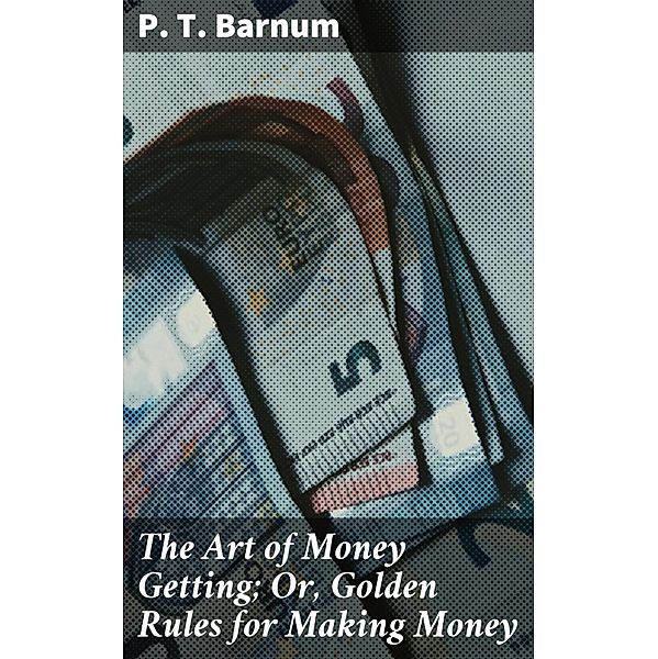 The Art of Money Getting; Or, Golden Rules for Making Money, P. T. Barnum