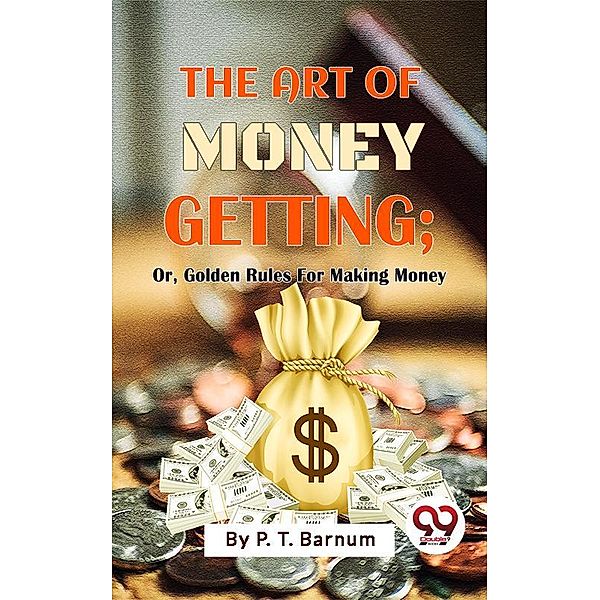 The Art Of Money Getting; Or, Golden Rules For Making Money, P. T. Barnum