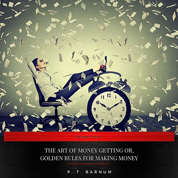 The Art of Money Getting Or, Golden Rules for Making Money, P. T. Barnum