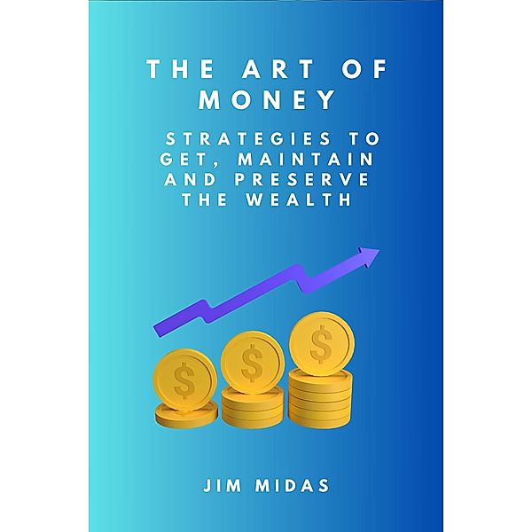 The Art of Money: Strategies to Get, Maintain and Preserve the Wealth, Jim Midas