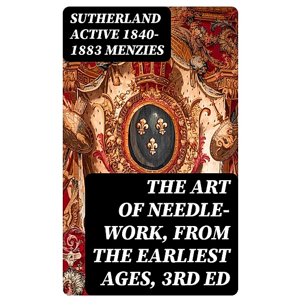 The Art of Needle-work, from the Earliest Ages, 3rd ed, Sutherland Menzies