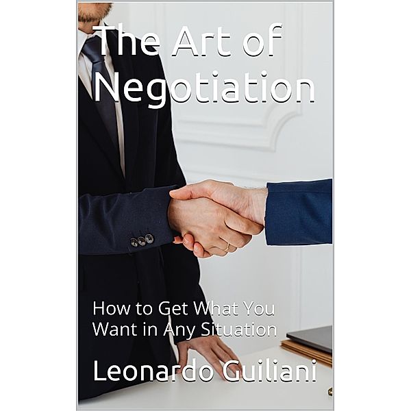 The Art of Negotiation How to Get What You Want in Any Situation, Leonardo Guiliani