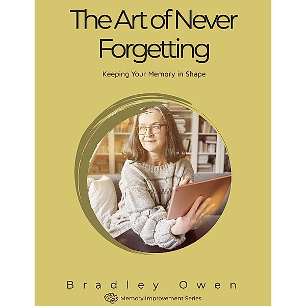 The Art of Never Forgetting: Keeping Your Memory in Shape (Memory Improvement Series, #1) / Memory Improvement Series, Bradley Owen