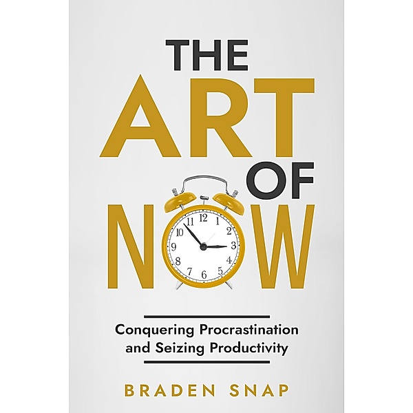 The Art of Now: Conquering Procrastination and Seizing Productivity, Braden Snap