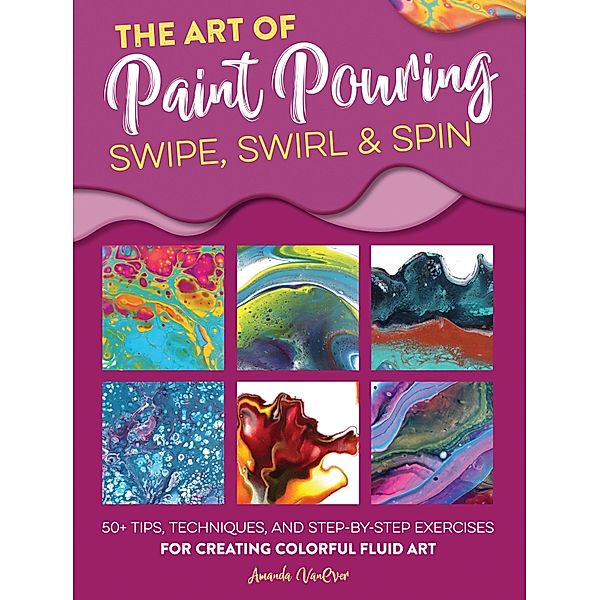 The Art of Paint Pouring: Swipe, Swirl & Spin / Fluid Art Series, Amanda Vanever