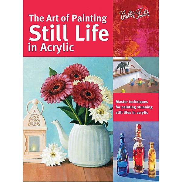 The Art of Painting Still Life in Acrylic / Collector's Series, Varvara Harmon, Janice Robertson, Elizabeth Mayville, Tracy Meola