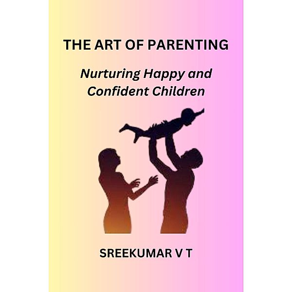 The Art of Parenting: Nurturing Happy and Confident Children, Sreekumar V T