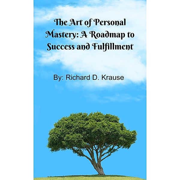 The Art of Persoal Mastery: A Roadmap to Success and Fulfillment, Richard D. Krause