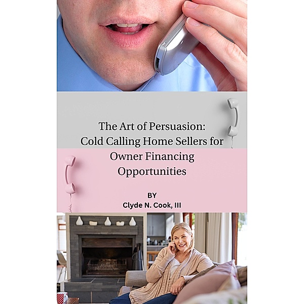The Art of Persuasion: Cold Calling Home Sellers for Owner Financing Opportunities, Clyde N. Cook