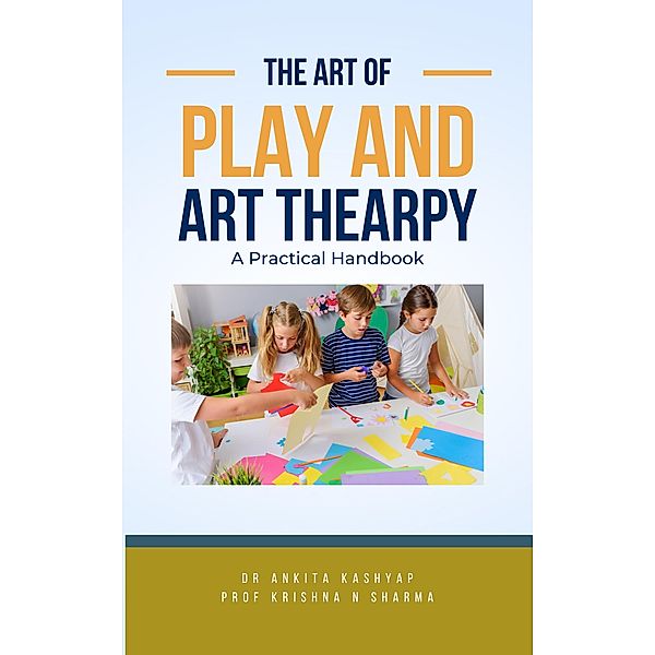 The Art of Play and Art Thearpy: A Practical Handbook, Ankita Kashyap, Krishna N. Sharma