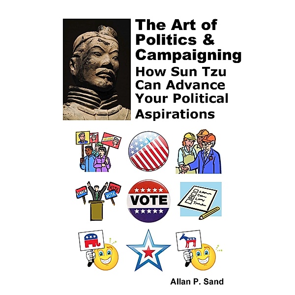 The Art of Politics & Campaigning - How Sun Tzu Can Advance Your Political Aspirations, Allan P. Sand