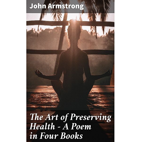 The Art of Preserving Health - A Poem in Four Books, John Armstrong