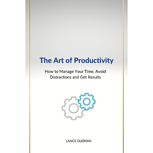 The Art of productivity   How to Manage Your Time, Avoid Distractions and Get Results, Lance Guzman