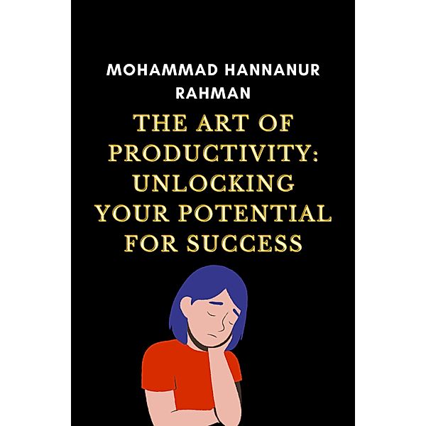 The Art of Productivity: Unlocking Your Potential for Success, Mohammad Hannanur Rahman