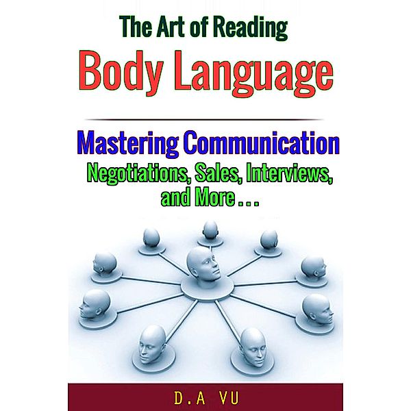 The Art of Reading Body Language : Mastering Communication in Negotiations, Sales, Interviews, and More, D. A Vu