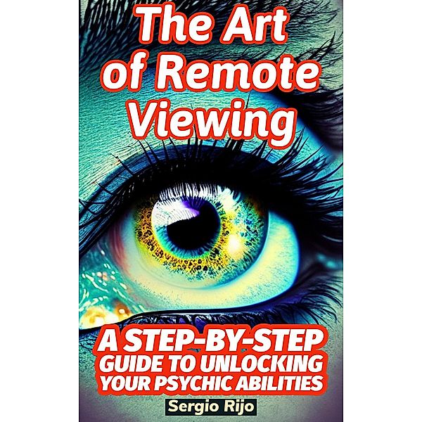 The Art of Remote Viewing: A Step-by-Step Guide to Unlocking Your Psychic Abilities, Sergio Rijo