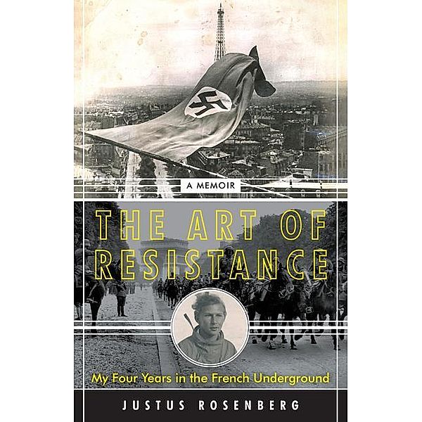 The Art of Resistance: My Four Years in the French Underground: A Memoir, Justus Rosenberg