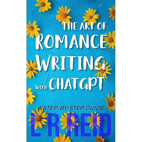 The Art of Romance Writing with ChatGPT | A Step-by-Step Guide, L R Reid