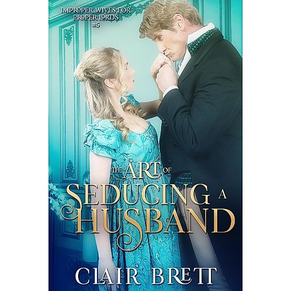 The Art of Seducing a Husband (Improper Wives for Proper Lords series, #5) / Improper Wives for Proper Lords series, Clair Brett