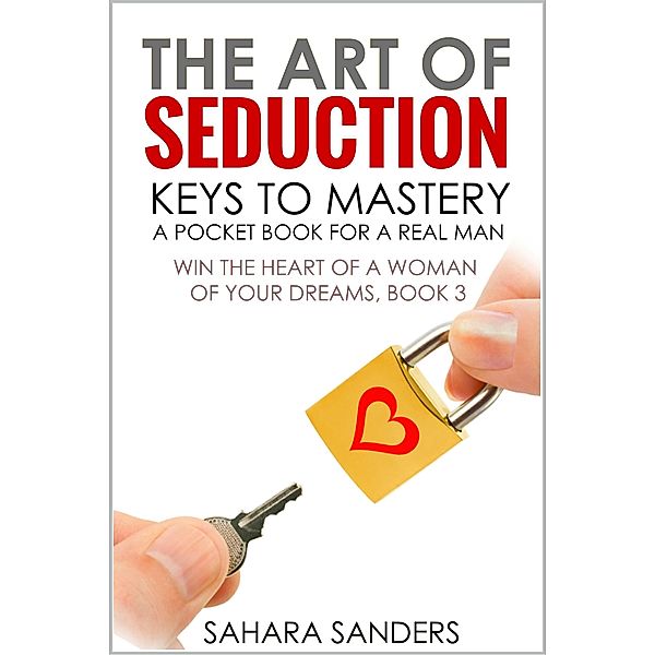 The Art Of Seduction: Keys To Mastery (Win The Heart Of A Woman Of Your Dreams, #3) / Win The Heart Of A Woman Of Your Dreams, Sahara Sanders