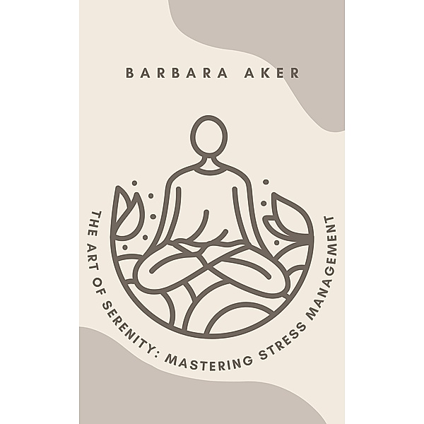 The Art of Serenity: Mastering Stress Management, Barbara Aker