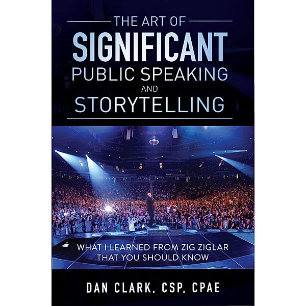 The Art of Significant Public Speaking & Storytelling What I Learned From Zig Ziglar That You Should Know, Dan Clark