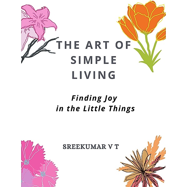 The Art of Simple Living: Finding Joy in the Little Things, Sreekumar V T