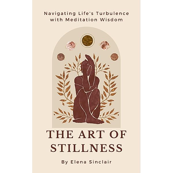 The Art of Stillness: Navigating Life's Turbulence with Meditation Wisdom, Elena Sinclair
