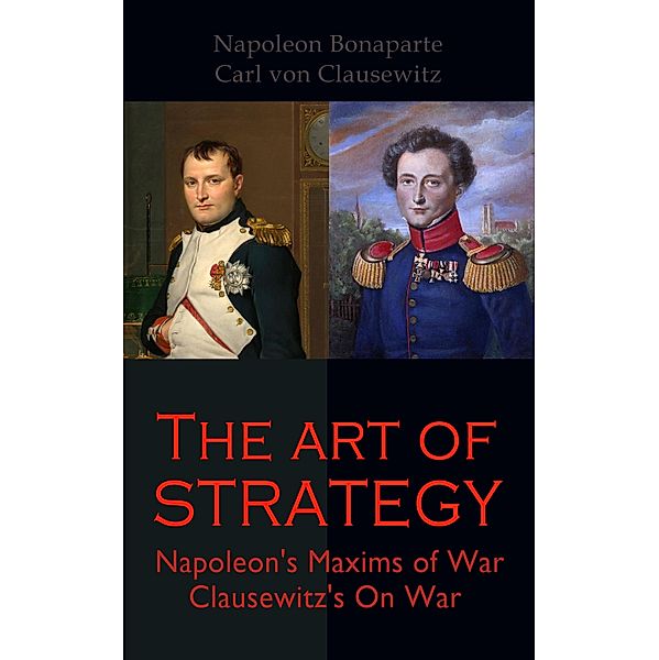 The Art of Strategy: Napoleon's Maxims of War + Clausewitz's On War, Napoleon Bonaparte, Carl von Clausewitz