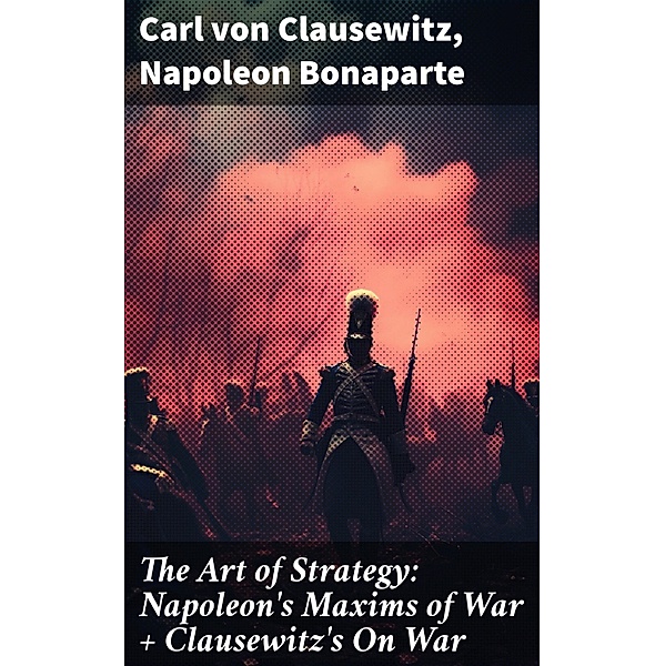 The Art of Strategy: Napoleon's Maxims of War + Clausewitz's On War, Carl von Clausewitz, Napoleon Bonaparte