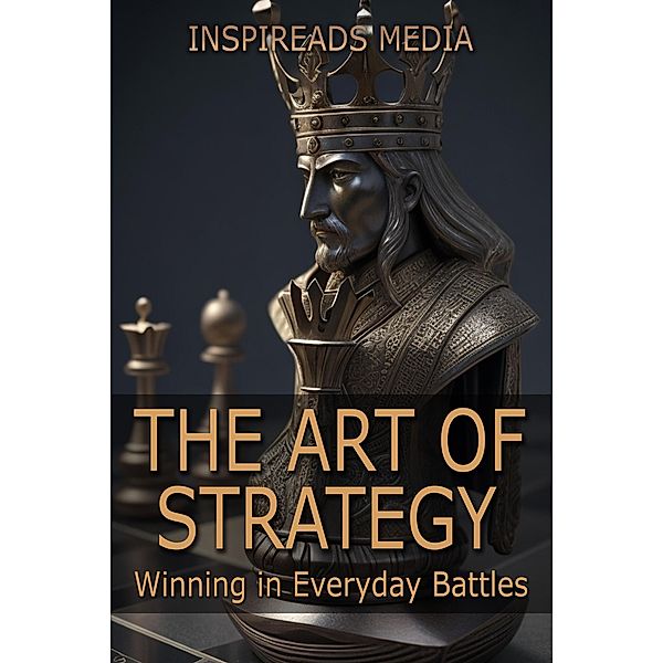 The Art of Strategy: Winning in Everyday Battles: Applying 'The Art of War' by Sun Tzu to Modern Life, Inspireads Media