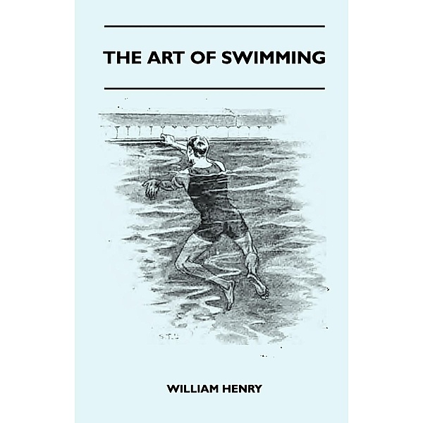 The Art Of Swimming - Containing Some Tips On: The Breast-Stroke, The Leg Stroke, The Arm Movements, The Side Stroke And Swimming On Your Back, William Henry