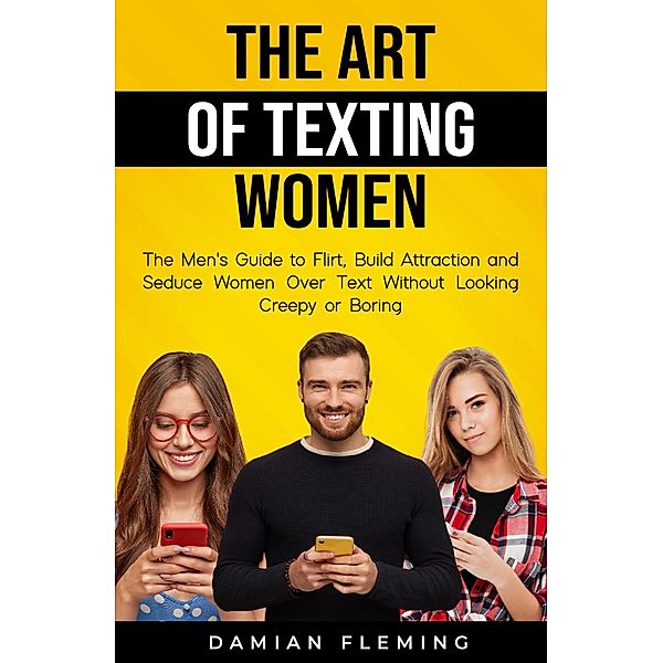 The Art of Texting Women: The Men's Guide to Flirt, Build Attraction and Seduce Women Over Text Without Looking Creepy or Boring, Damian Fleming