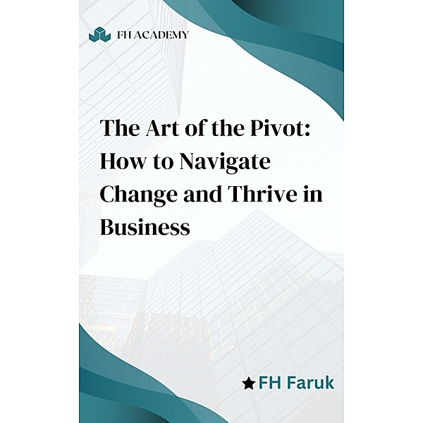 The Art of the Pivot: How to Navigate Change and Thrive in Business, Fh Faruk, Michal Yogev, Jill Garcia, George Gstar