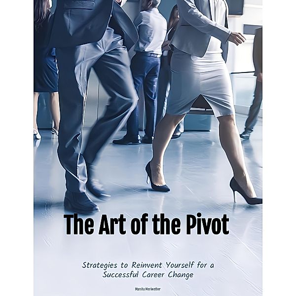 The Art of the Pivot: Strategies to Reinvent Yourself for a Successful Career Change, Marsha Meriwether