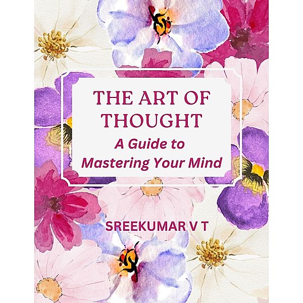 The Art of Thought: A Guide to Mastering Your Mind, Sreekumar V T