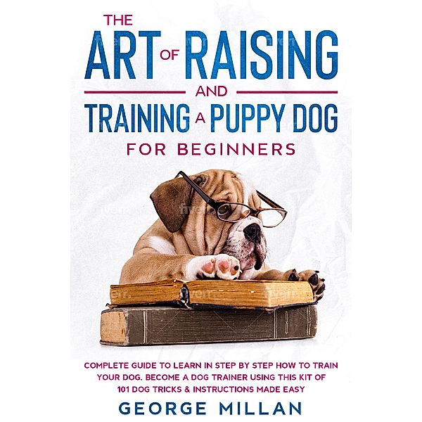 The Art of Training and Raising a Puppy Dog for Beginners, George Millan