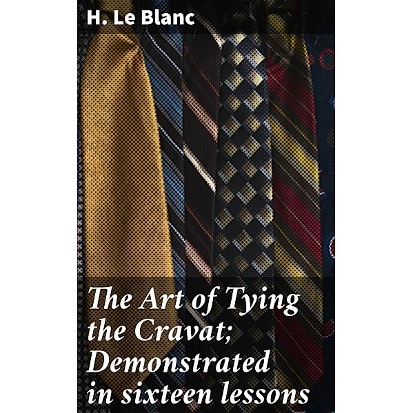 The Art of Tying the Cravat; Demonstrated in sixteen lessons, H. Le Blanc