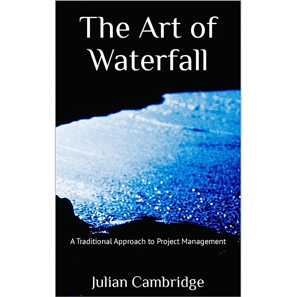 The Art of Waterfall: A Traditional Approach to Project Management, Julian Cambridge