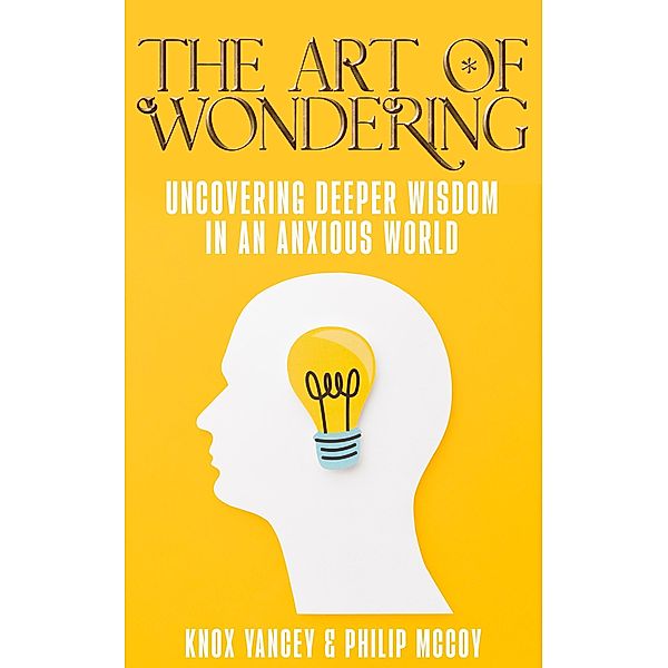 The Art of Wondering: Uncovering Deeper Wisdom in an Anxious World, Knox Yancey, Philip Mccoy