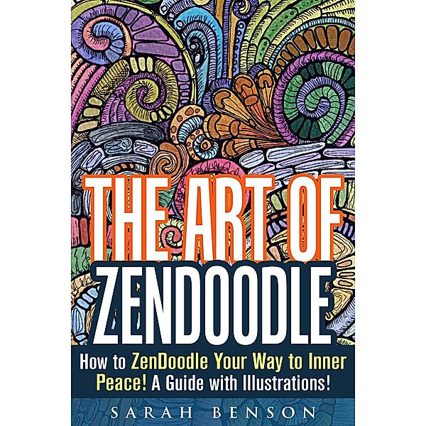 The Art of ZenDoodle: How to ZenDoodle Your Way to Inner Peace! A Guide with Illustrations! (Tangle Patterns & Meditation) / Tangle Patterns & Meditation, Sarah Benson