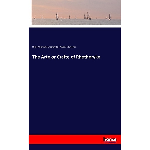 The Arte or Crafte of Rhethoryke, Philipp Melanchthon, Leonard Cox, Frederic I. Carpenter