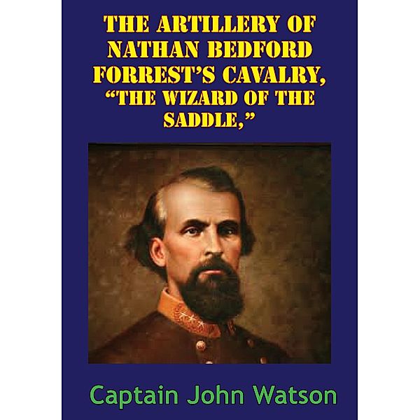 The Artillery Of Nathan Bedford Forrest's Cavalry, The Wizard Of The Saddle, [Illustrated Edition] / Golden Springs Publishing, John Watson Morton
