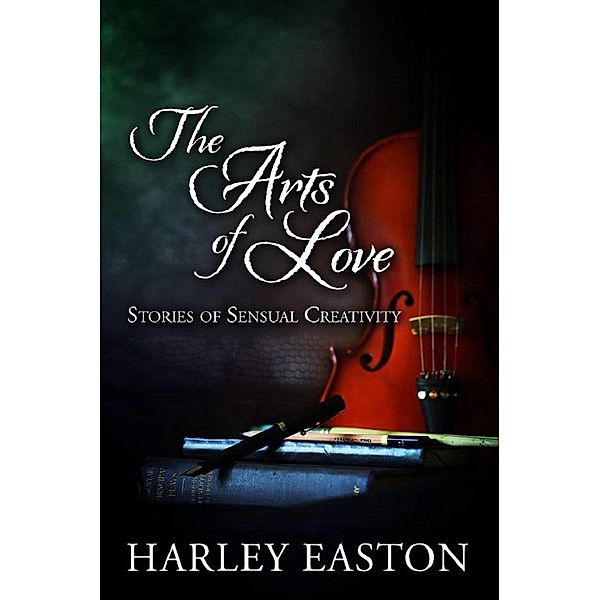 The Arts of Love: Stories of Sensual Creativity, Harley Easton