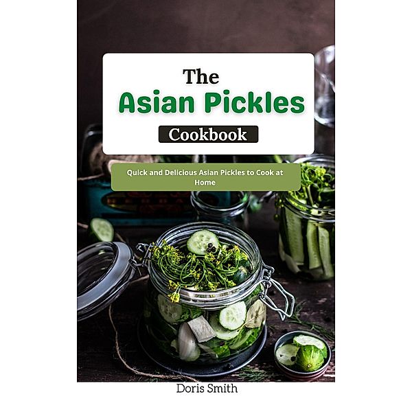 The Asian Pickles Cookbook : Quick and Delicious Asian Pickles to Cook at Home, Doris Smith