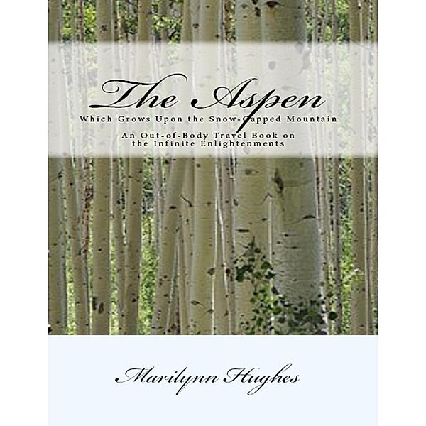 The Aspen: Which Grows Upon the Snow Capped Mountain - An Out-of-body Travel Book on the Infinite Enlightenments, Marilynn Hughes