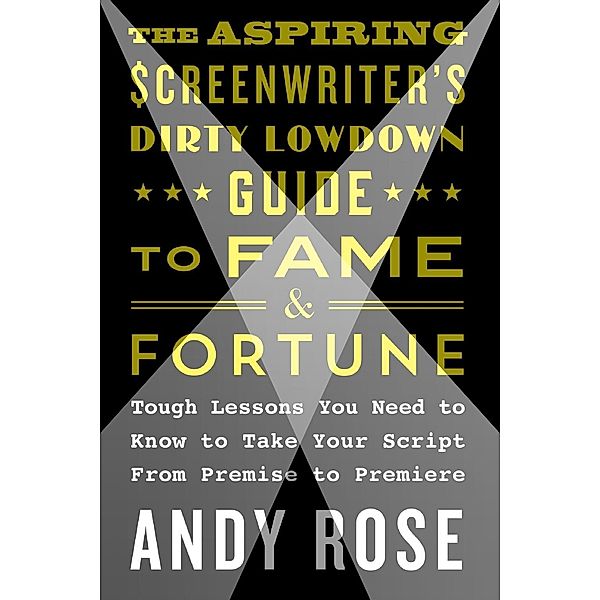 The Aspiring Screenwriter's Dirty Lowdown Guide to Fame and Fortune, Andy Rose