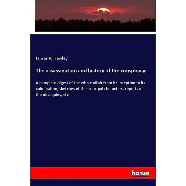 The assassination and history of the conspiracy:, James R. Hawley