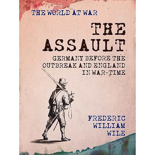 The Assault Germany Before the Outbreak and England in War-Time, Frederic William Wile